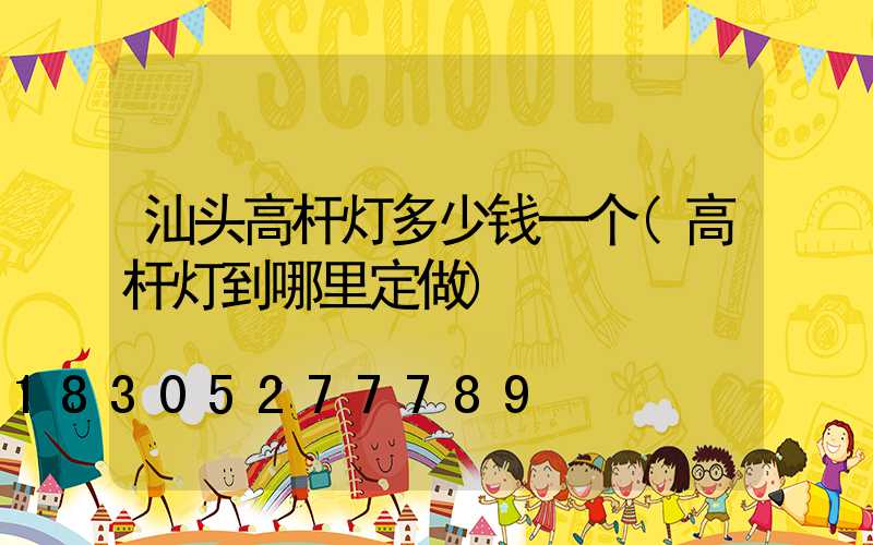 汕头高杆灯多少钱一个(高杆灯到哪里定做)