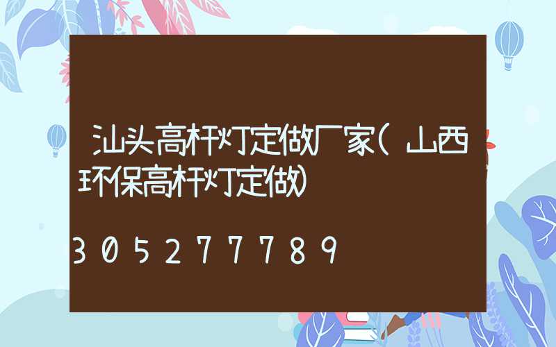 汕头高杆灯定做厂家(山西环保高杆灯定做)