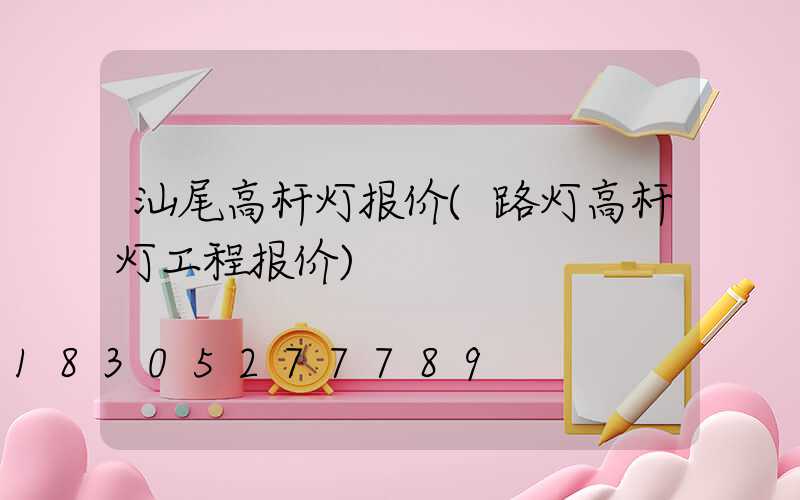汕尾高杆灯报价(路灯高杆灯工程报价)