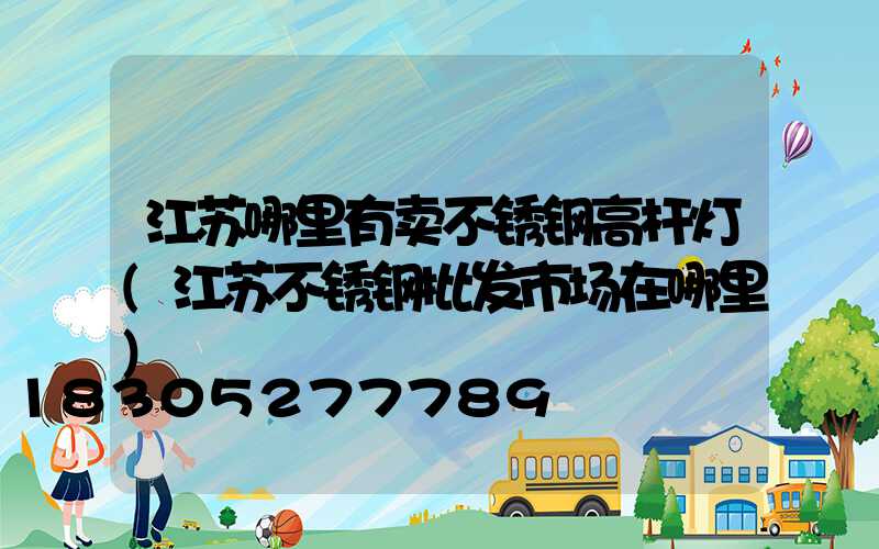 江苏哪里有卖不锈钢高杆灯(江苏不锈钢批发市场在哪里)