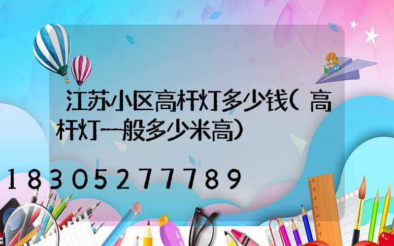 江苏小区高杆灯多少钱(高杆灯一般多少米高)