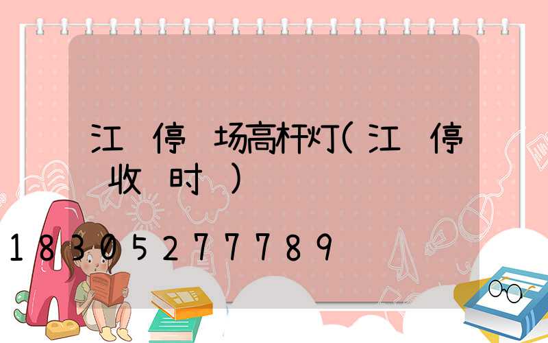 江门停车场高杆灯(江门停车收费时间)