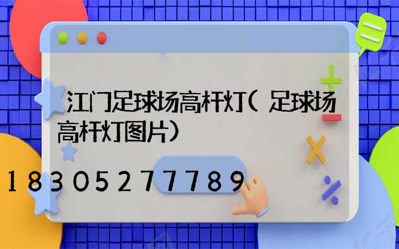 江门足球场高杆灯(足球场高杆灯图片)