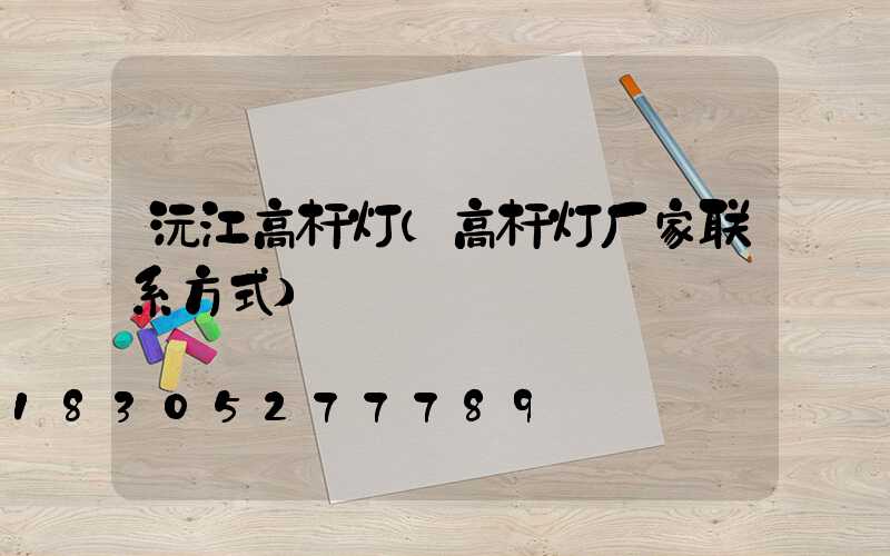 沅江高杆灯(高杆灯厂家联系方式)