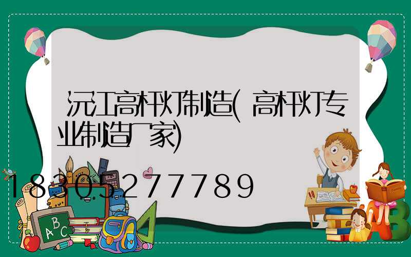 沅江高杆灯制造(高杆灯专业制造厂家)