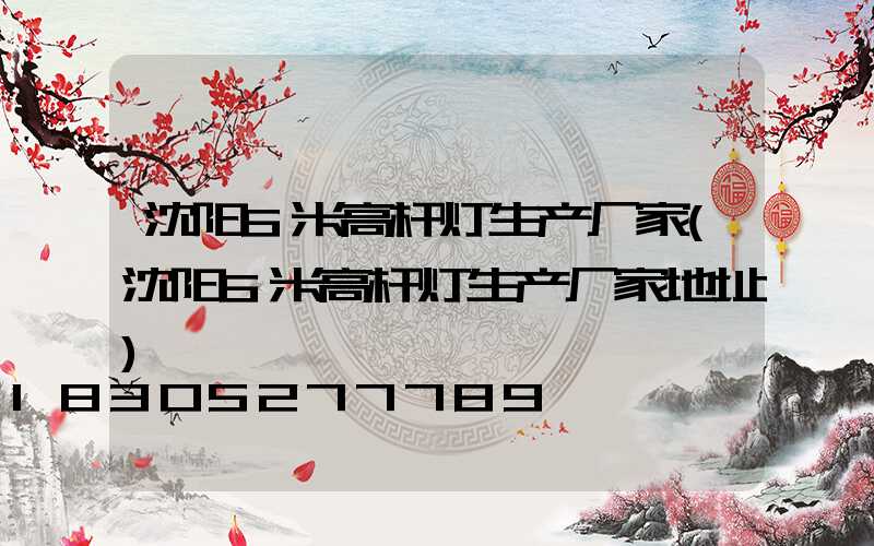 沈阳6米高杆灯生产厂家(沈阳6米高杆灯生产厂家地址)
