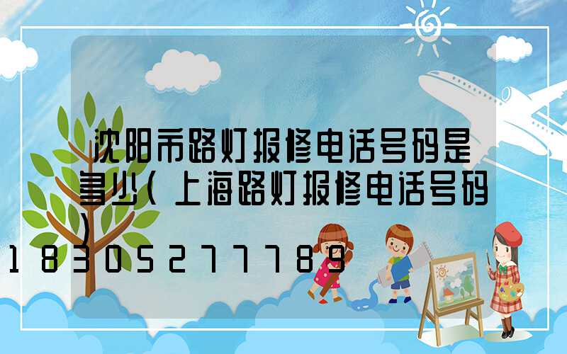 沈阳市路灯报修电话号码是多少(上海路灯报修电话号码)