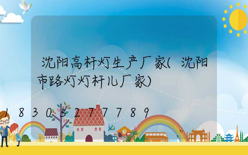 沈阳高杆灯生产厂家(沈阳市路灯灯杆儿厂家)