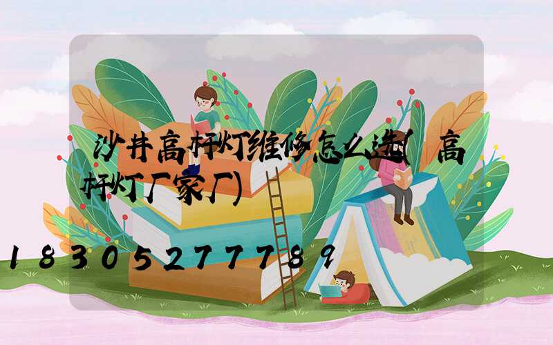 沙井高杆灯维修怎么选(高杆灯厂家厂)