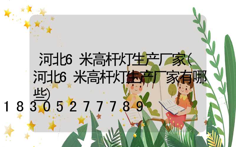 河北6米高杆灯生产厂家(河北6米高杆灯生产厂家有哪些)