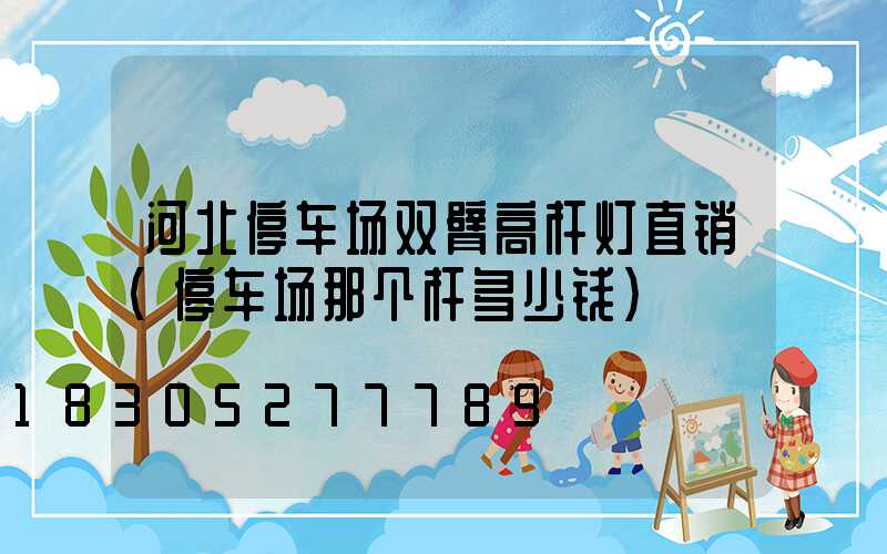 河北停车场双臂高杆灯直销(停车场那个杆多少钱)