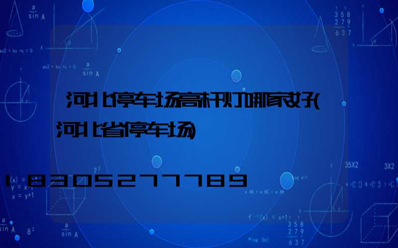 河北停车场高杆灯哪家好(河北省停车场)