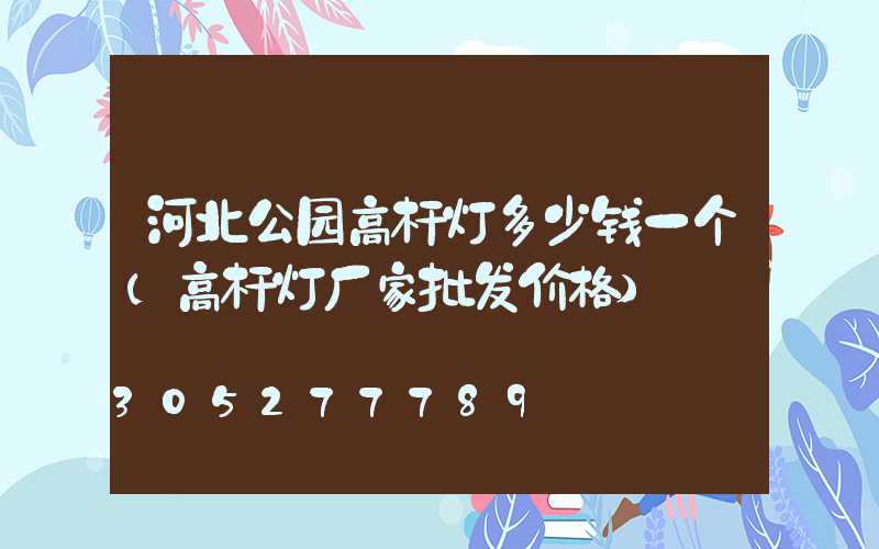 河北公园高杆灯多少钱一个(高杆灯厂家批发价格)