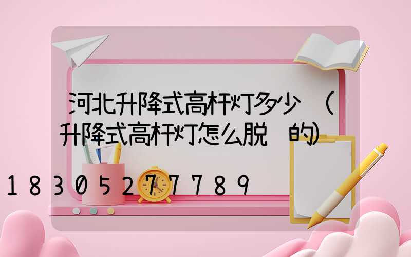 河北升降式高杆灯多少钱(升降式高杆灯怎么脱钩的)