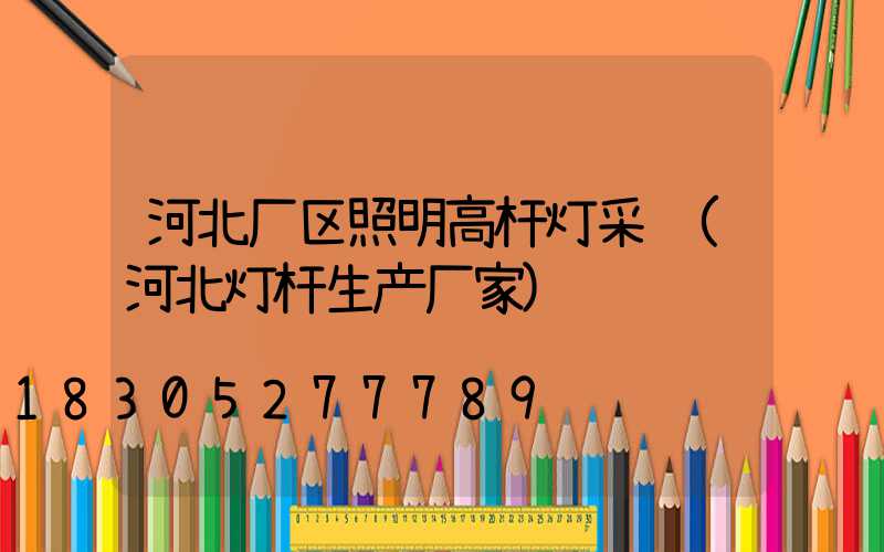 河北厂区照明高杆灯采购(河北灯杆生产厂家)