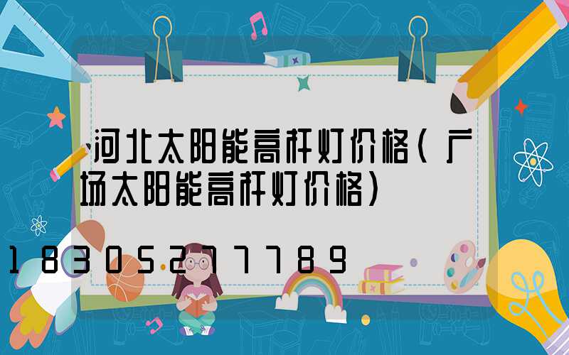 河北太阳能高杆灯价格(广场太阳能高杆灯价格)