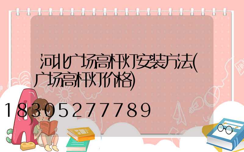 河北广场高杆灯安装方法(广场高杆灯价格)