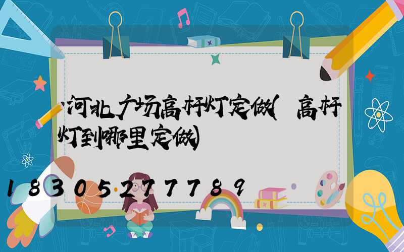 河北广场高杆灯定做(高杆灯到哪里定做)