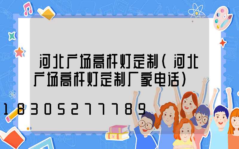 河北广场高杆灯定制(河北广场高杆灯定制厂家电话)