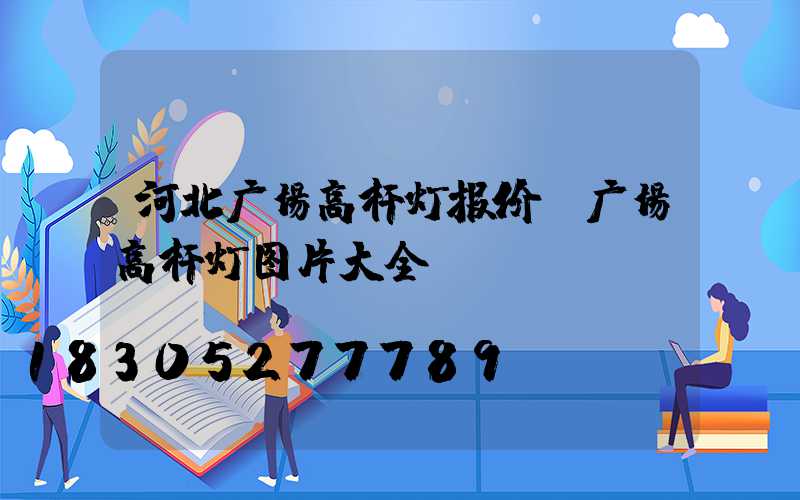河北广场高杆灯报价(广场高杆灯图片大全)