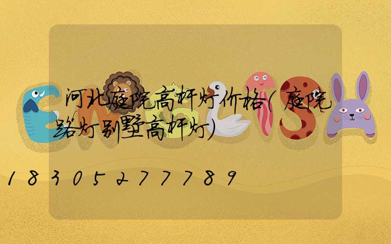 河北庭院高杆灯价格(庭院路灯别墅高杆灯)