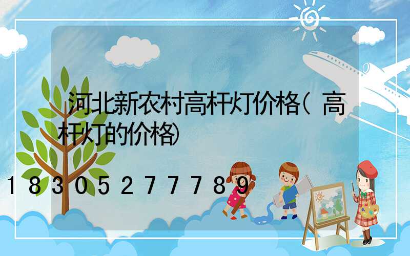 河北新农村高杆灯价格(高杆灯的价格)