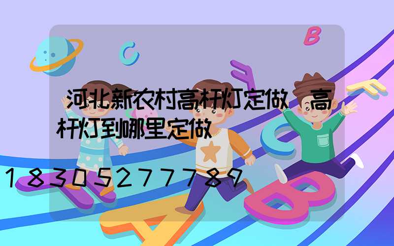 河北新农村高杆灯定做(高杆灯到哪里定做)
