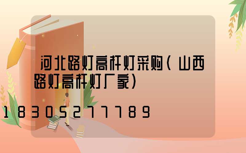 河北路灯高杆灯采购(山西路灯高杆灯厂家)
