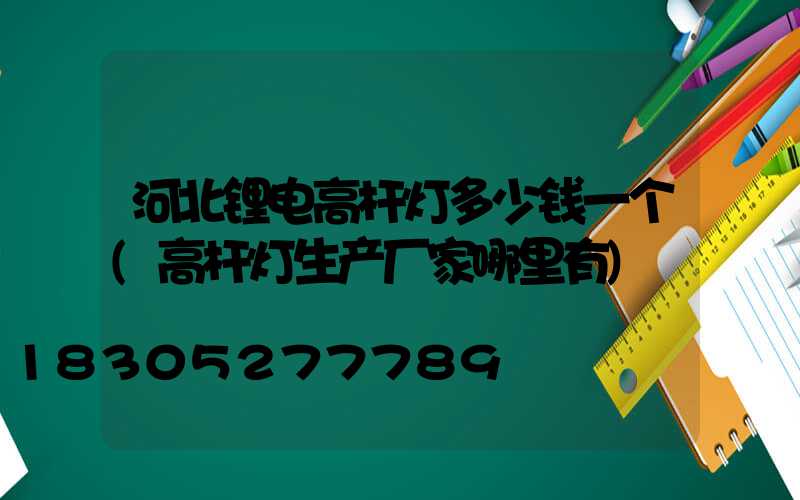 河北锂电高杆灯多少钱一个(高杆灯生产厂家哪里有)