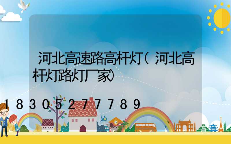 河北高速路高杆灯(河北高杆灯路灯厂家)