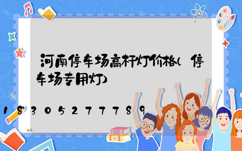 河南停车场高杆灯价格(停车场专用灯)