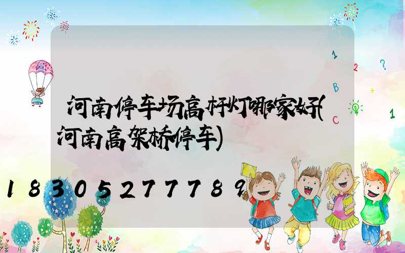 河南停车场高杆灯哪家好(河南高架桥停车)