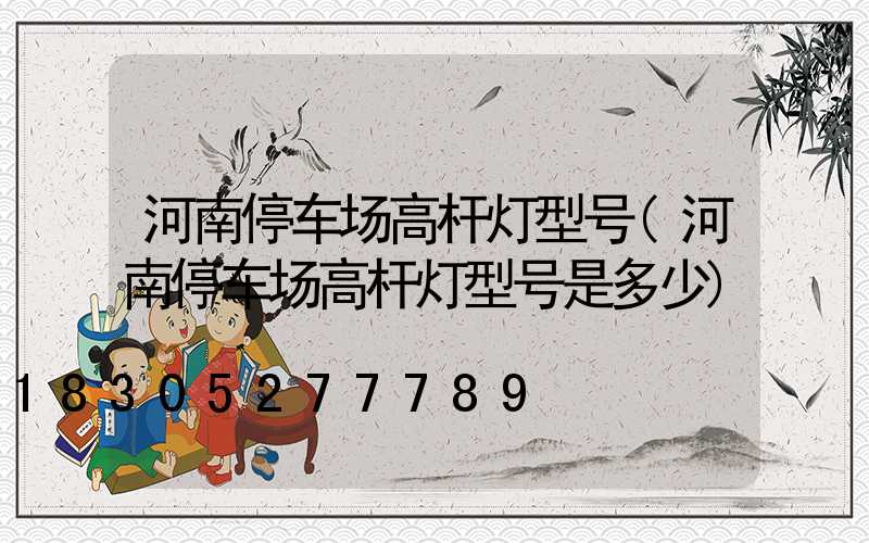 河南停车场高杆灯型号(河南停车场高杆灯型号是多少)