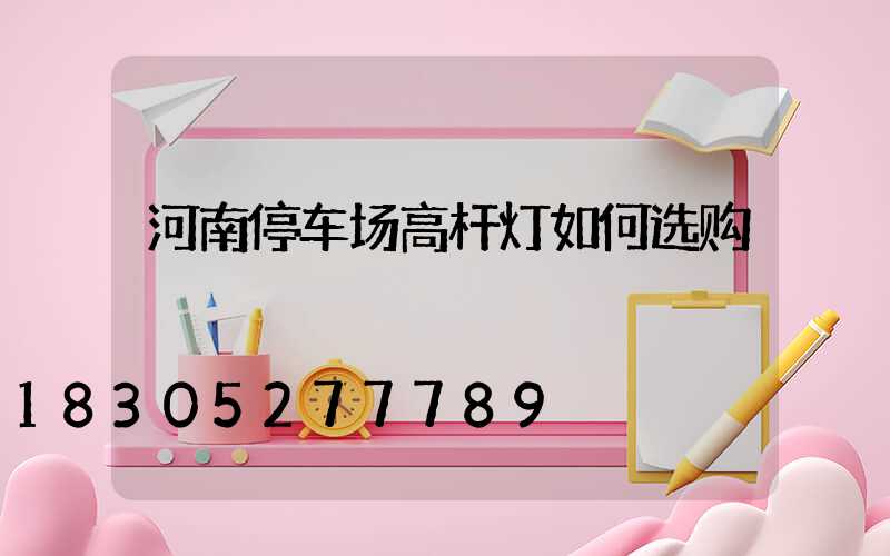河南停车场高杆灯如何选购