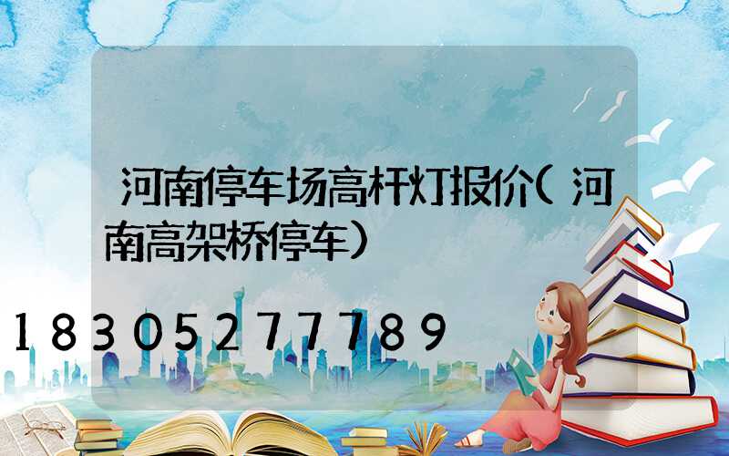 河南停车场高杆灯报价(河南高架桥停车)