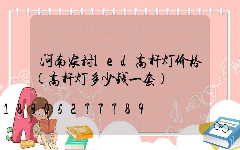 河南农村led高杆灯价格(高杆灯多少钱一套)