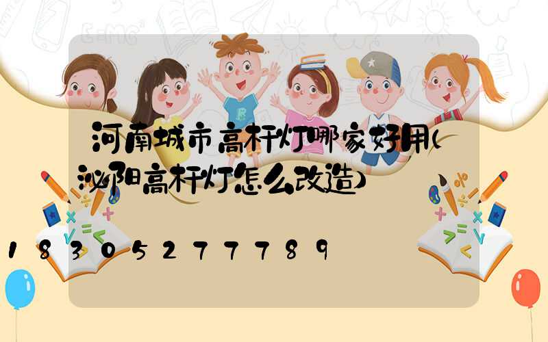 河南城市高杆灯哪家好用(泌阳高杆灯怎么改造)