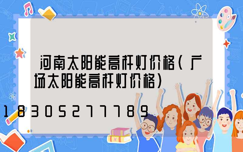 河南太阳能高杆灯价格(广场太阳能高杆灯价格)