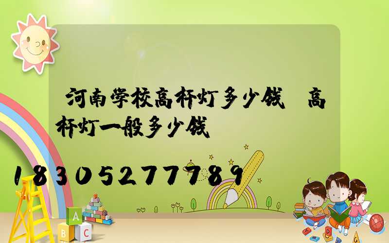 河南学校高杆灯多少钱(高杆灯一般多少钱)