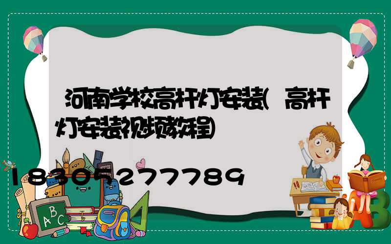 河南学校高杆灯安装(高杆灯安装视频教程)