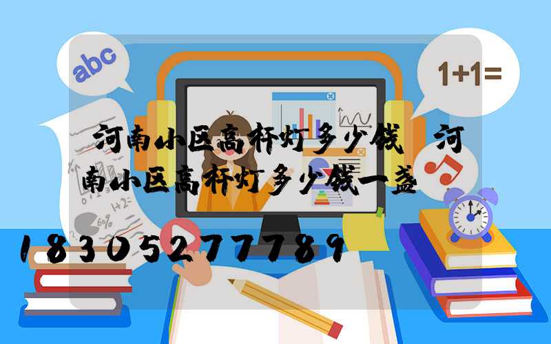河南小区高杆灯多少钱(河南小区高杆灯多少钱一盏)