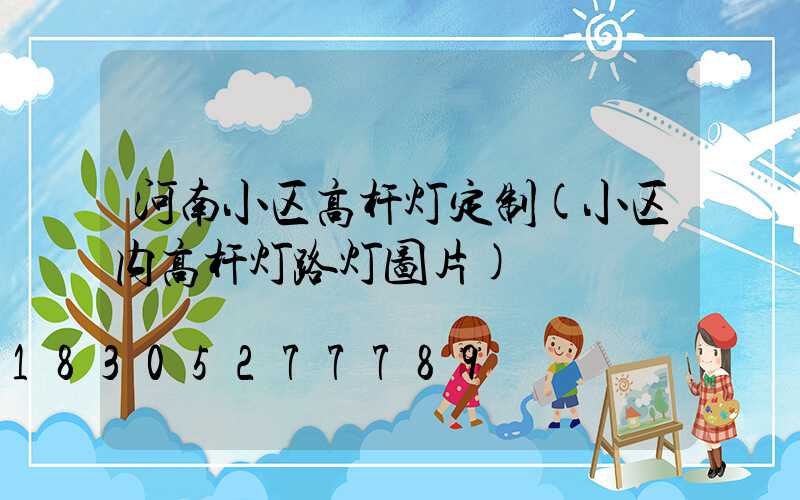 河南小区高杆灯定制(小区内高杆灯路灯图片)