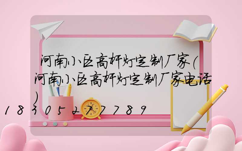 河南小区高杆灯定制厂家(河南小区高杆灯定制厂家电话)