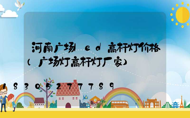 河南广场led高杆灯价格(广场灯高杆灯厂家)