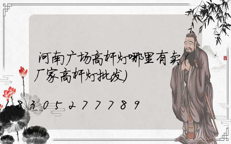 河南广场高杆灯哪里有卖(厂家高杆灯批发)