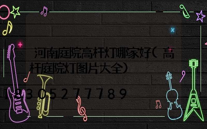 河南庭院高杆灯哪家好(高杆庭院灯图片大全)