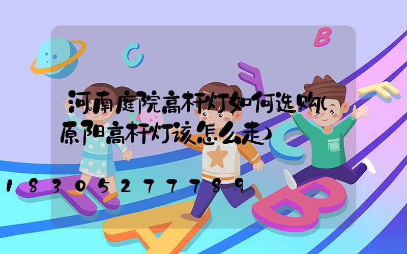 河南庭院高杆灯如何选购(原阳高杆灯该怎么走)