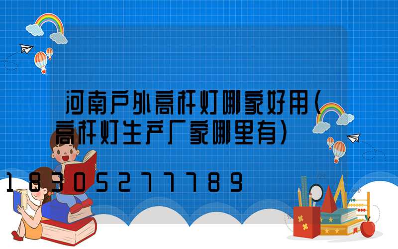 河南户外高杆灯哪家好用(高杆灯生产厂家哪里有)