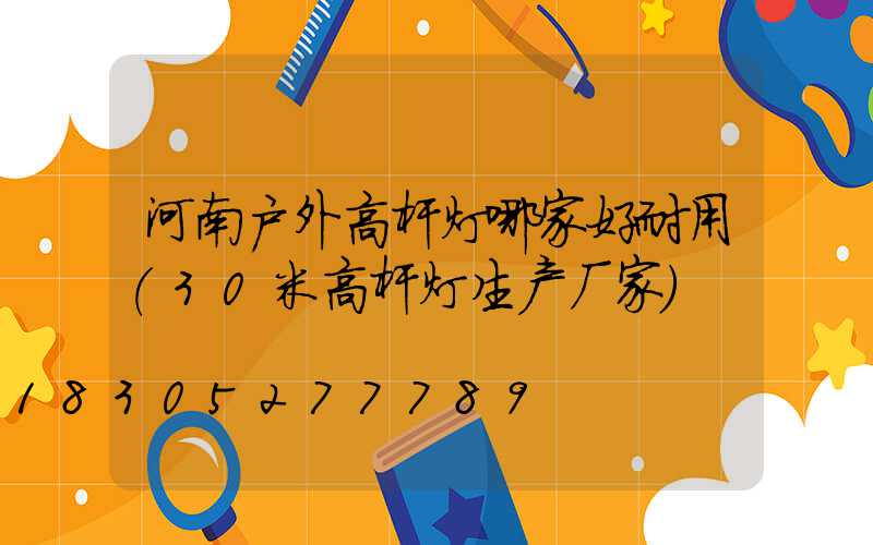 河南户外高杆灯哪家好耐用(30米高杆灯生产厂家)