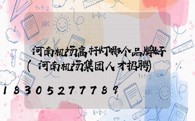 河南机场高杆灯哪个品牌好(河南机场集团人才招聘)